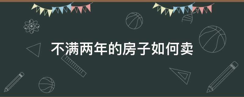 不满两年的房子如何卖（房子不满2年能卖吗）