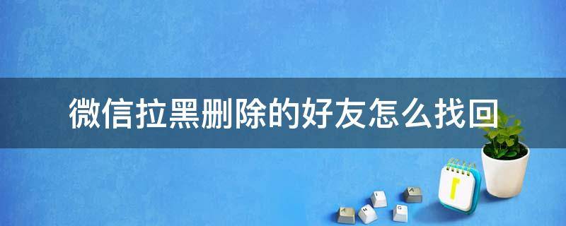 微信拉黑删除的好友怎么找回（微信拉黑的好友怎么找回）