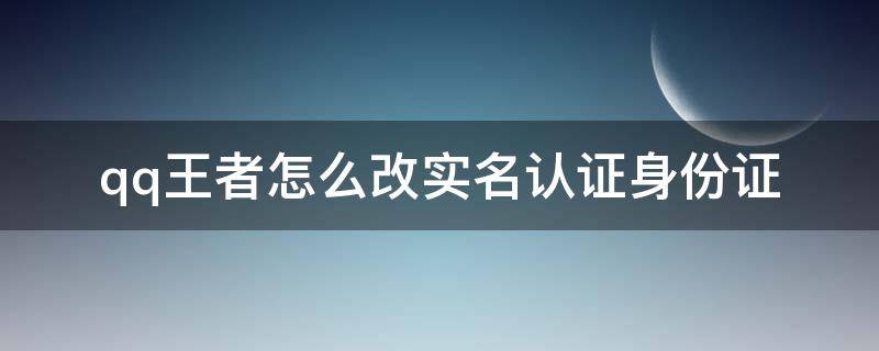 qq王者怎么改实名认证身份证 qq王者怎么更改实名认证身份证号