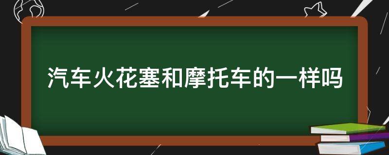 汽车火花塞和摩托车的一样吗 汽车和摩托车的火花塞有什么区别