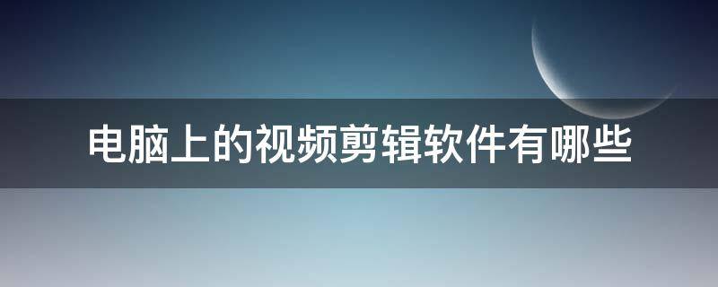 电脑上的视频剪辑软件有哪些 有什么剪辑视频的电脑软件