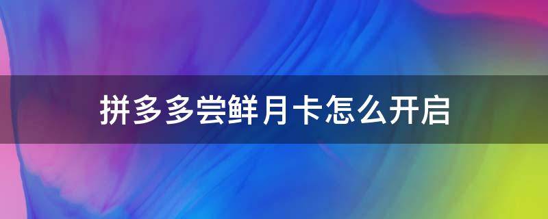 拼多多尝鲜月卡怎么开启 拼多多 尝鲜月卡怎么开