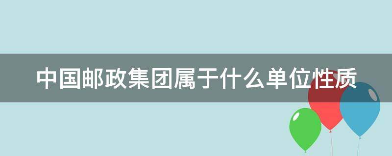 中国邮政集团属于什么单位性质 中国邮政集团属于什么单位性质的