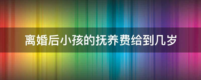 离婚后小孩的抚养费给到几岁 离婚后抚养费要给到孩子几岁