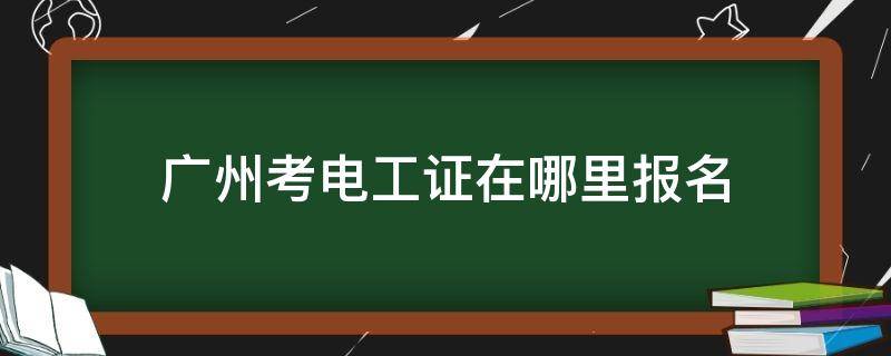 广州考电工证在哪里报名（广州考电工证在哪里报名通过率高）