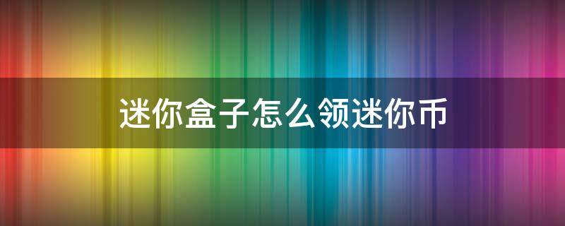 迷你盒子怎么领迷你币（迷你盒子怎么领迷你币和皮肤下载）