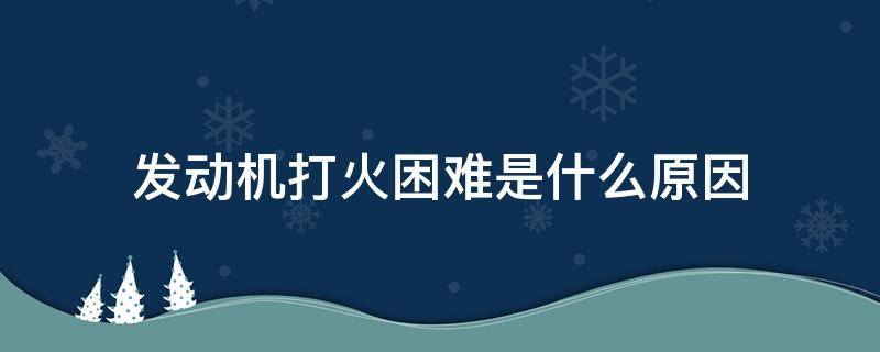 发动机打火困难是什么原因（汽车发动机不好打火是什么原因）