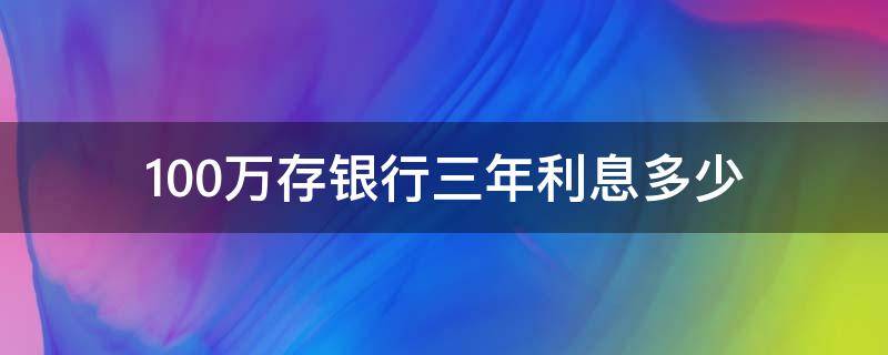 100万存银行三年利息多少（100万存银行三年利息多少2020年）