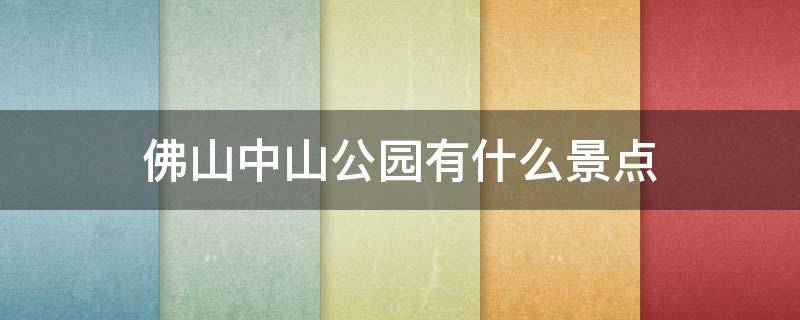 佛山中山公园有什么景点 佛山中山公园游玩攻略