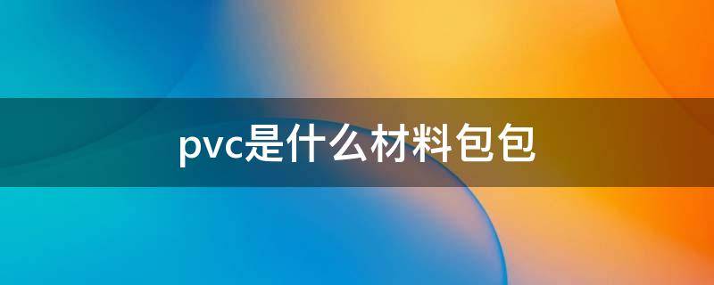 pvc是什么材料包包（PVC是什么材料包包）