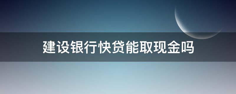 建设银行快贷能取现金吗 建设银行快贷怎么取现金