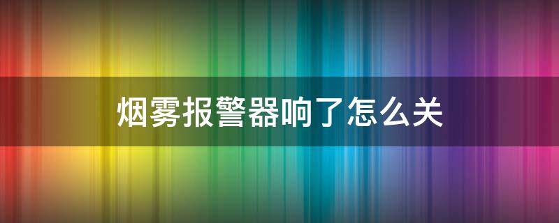 烟雾报警器响了怎么关 烟雾报警器响了怎么关掉