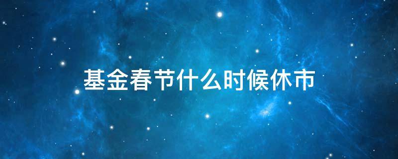 基金春节什么时候休市 春节期间基金什么时候休市