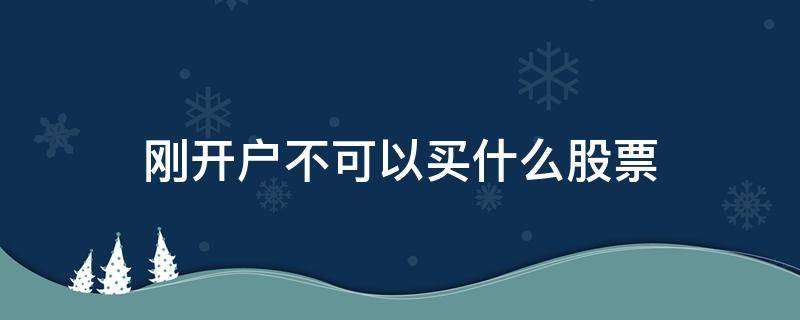 刚开户不可以买什么股票（新开户的股民不能买哪些股票）