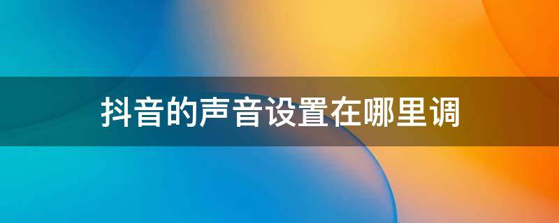 抖音的声音设置在哪里调 抖音里面怎么设置声音