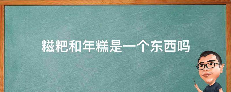 糍粑和年糕是一个东西吗 年糕跟糍粑是一个东西吗