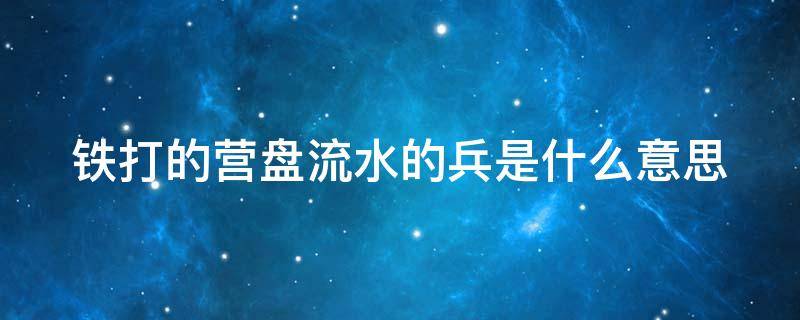 铁打的营盘流水的兵是什么意思 铁打的营盘流水的兵是什么意思在现实生活指的什么意思