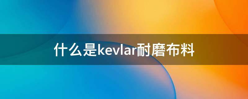 什么是kevlar耐磨布料 kevlar纤维为什么这么结实