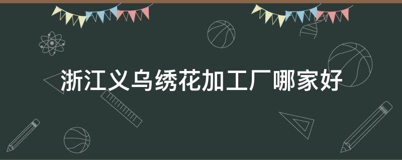 浙江义乌绣花加工厂哪家好 浙江义乌绣花厂招聘