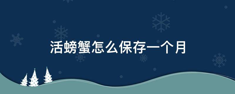 活螃蟹怎么保存一个月（活螃蟹怎么样保存可以放两天）