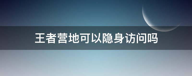 王者营地可以隐身访问吗（王者营地可以隐身访问吗2021）