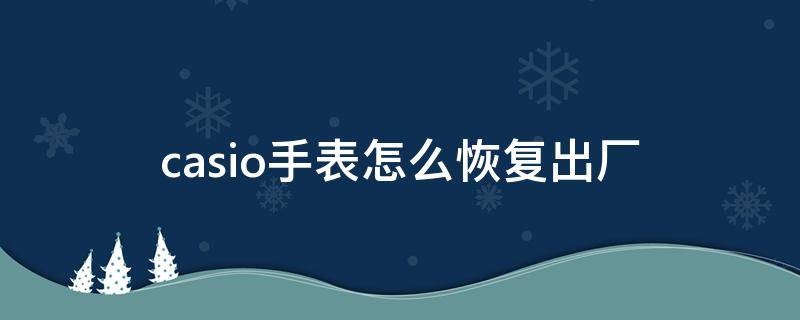 casio手表怎么恢复出厂（卡西欧手表突然恢复出厂时间怎么回事）