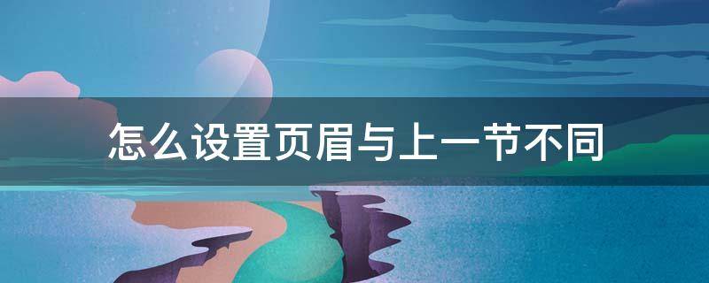怎么设置页眉与上一节不同（怎么设置页眉与上一节不同,页脚也上一节连续）