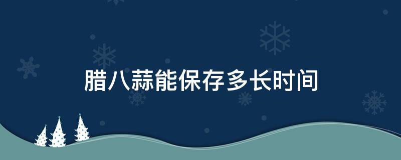 腊八蒜能保存多长时间 腊八蒜 保存时间