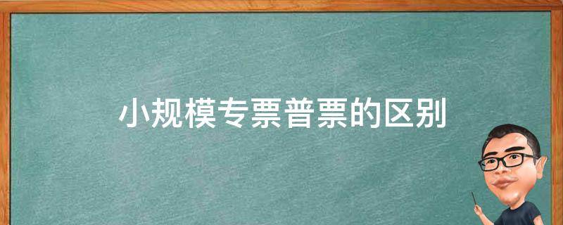 小规模专票普票的区别（小规模是专票还是普票）