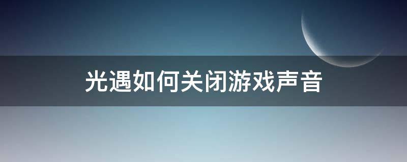 光遇如何关闭游戏声音（光遇怎样关闭游戏声音）