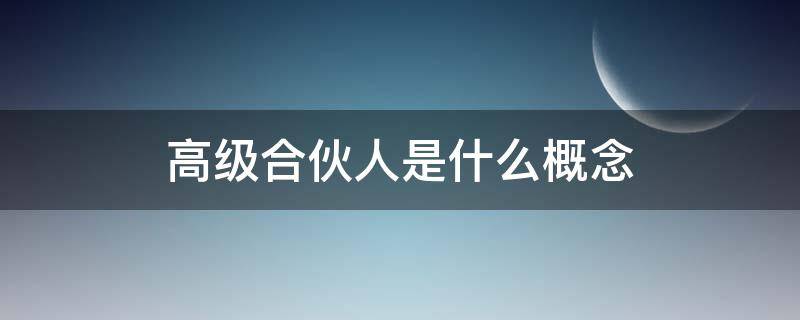 高级合伙人是什么概念 高级合伙人指什么