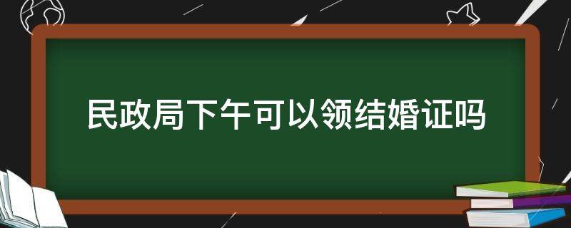 民政局下午可以领结婚证吗 民政局结婚当天可以领证吗