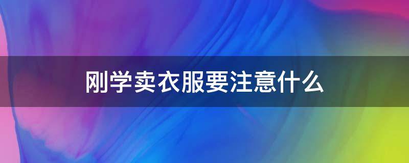 刚学卖衣服要注意什么（卖衣服需要学些什么）