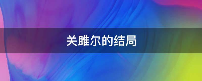 关雎尔的结局 关雎尔最后跟谁一起