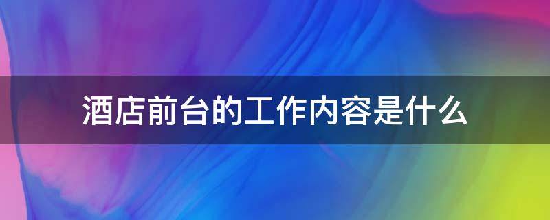 酒店前台的工作内容是什么（五星级酒店前台的工作内容是什么）