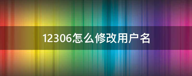 12306怎么修改用户名 12306怎么修改用户名和密码