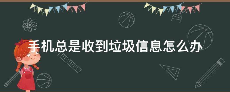 手机总是收到垃圾信息怎么办 手机总是收到垃圾信息怎么回事