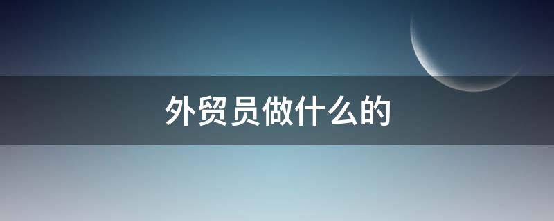 外贸员做什么的（外贸是做什么的 外贸业务员）