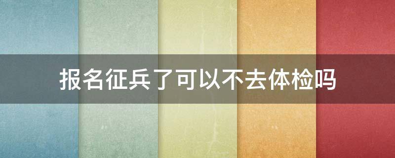 报名征兵了可以不去体检吗 征兵已经报名了不去体检可以吗