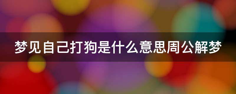 梦见自己打狗是什么意思周公解梦 梦见自己打狗是什么意思周公解梦