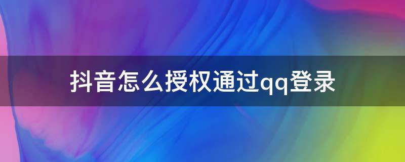 抖音怎么授权通过qq登录 怎么用qq授权登录抖音