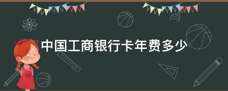 中国工商银行卡年费多少（中国工商银行卡年费多少 怎么扣的）