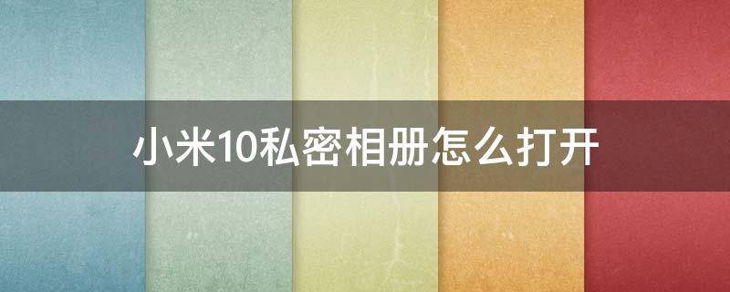 小米10私密相册怎么打开（小米10手机私密相册怎么打开）