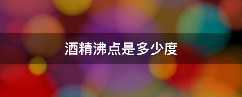 酒精沸点是多少度 酒精的沸点是多少?水的沸点是多少?