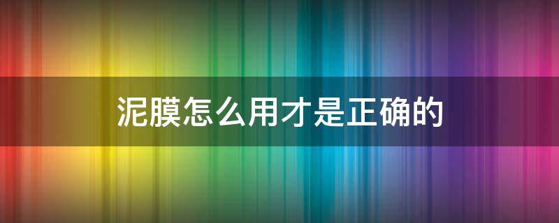 泥膜怎么用才是正确的 请问泥膜是怎么用的