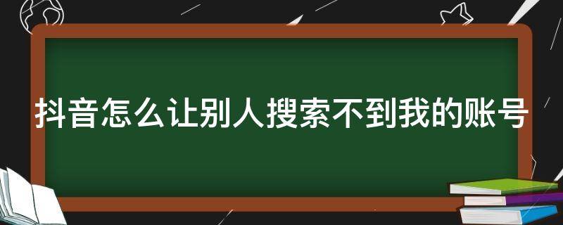 抖音怎么让别人搜索不到我的账号（抖音怎么让别人搜索不到我的账号苹果手机）