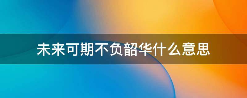 未来可期不负韶华什么意思 未来可期不负韶华是什么意思?