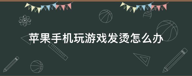 苹果手机玩游戏发烫怎么办（苹果手机玩儿游戏发烫怎么办）