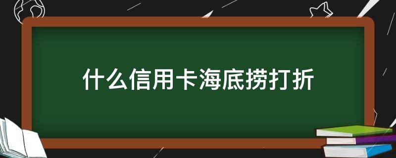 什么信用卡海底捞打折（海底捞哪个信用卡打折）