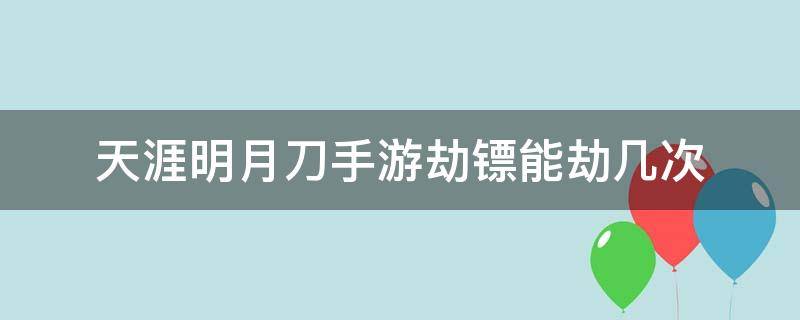 天涯明月刀手游劫镖能劫几次 天刀手游可以劫镖几次